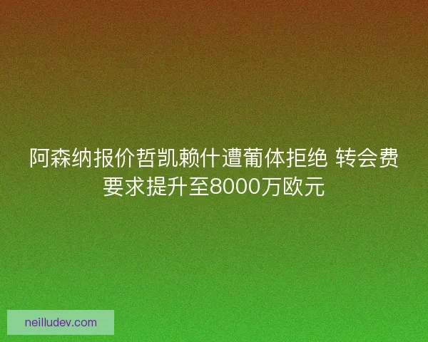 阿森纳报价哲凯赖什遭葡体拒绝 转会费要求提升至8000万欧元