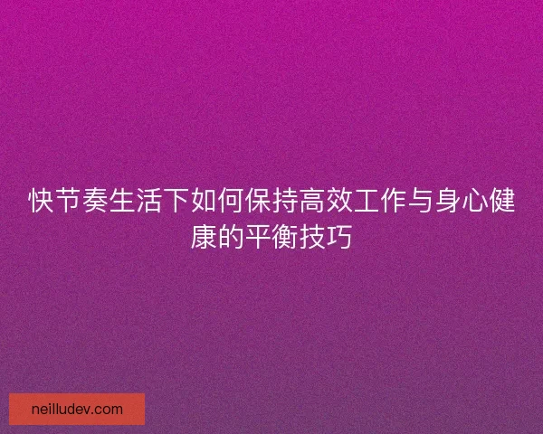 快节奏生活下如何保持高效工作与身心健康的平衡技巧