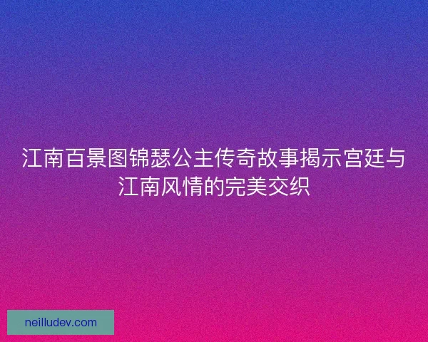 江南百景图锦瑟公主传奇故事揭示宫廷与江南风情的完美交织