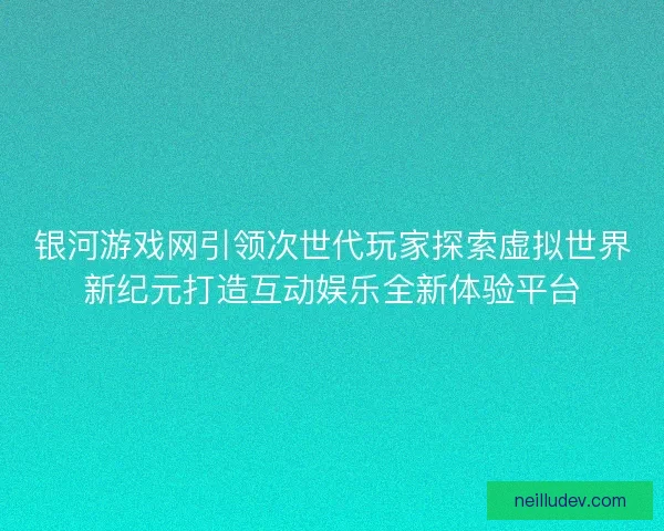 银河游戏网引领次世代玩家探索虚拟世界新纪元打造互动娱乐全新体验平台