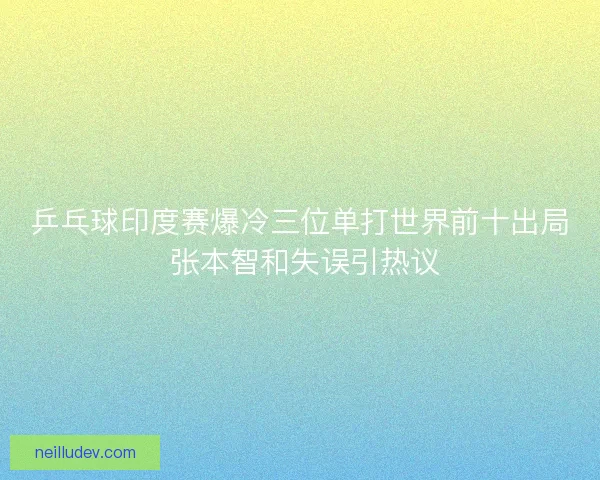 乒乓球印度赛爆冷三位单打世界前十出局 张本智和失误引热议