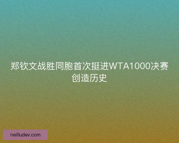 郑钦文战胜同胞首次挺进WTA1000决赛创造历史